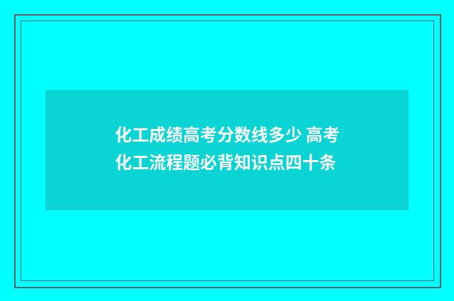 化工成绩高考分数线多少 高考化工流程题必背知识点四十条