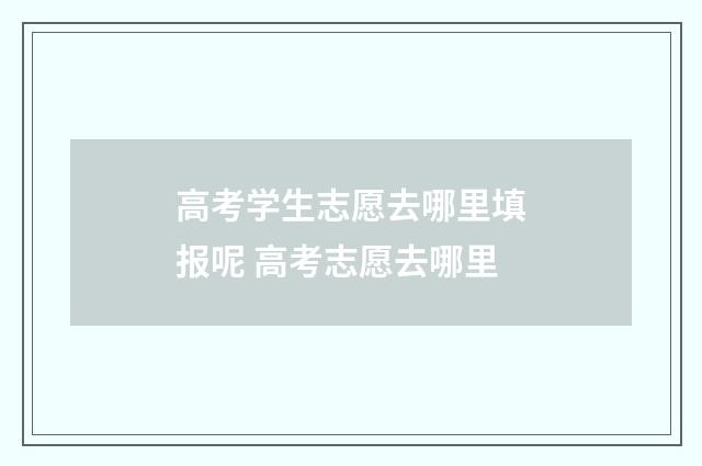高考学生志愿去哪里填报呢 高考志愿去哪里