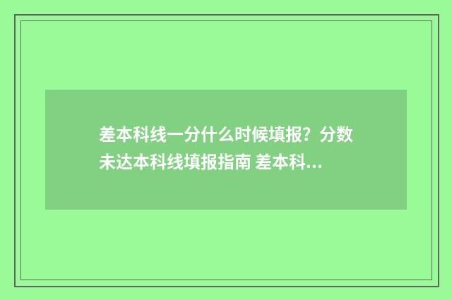 差本科线一分什么时候填报？分数未达本科线填报指南 差本科线几分可以报本科吗