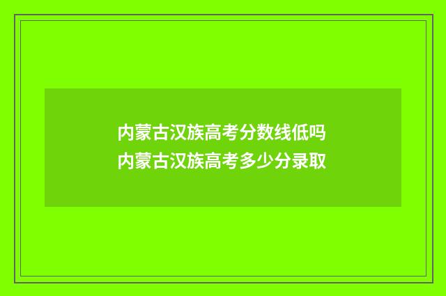 内蒙古汉族高考分数线低吗 内蒙古汉族高考多少分录取
