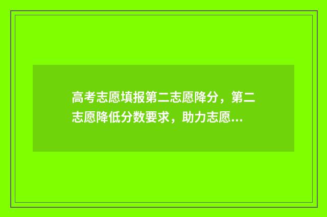 高考志愿填报第二志愿降分，第二志愿降低分数要求，助力志愿填报成功 高考志愿填报第一天和最后一天有区别吗