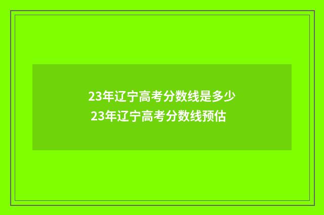 23年辽宁高考分数线是多少 23年辽宁高考分数线预估