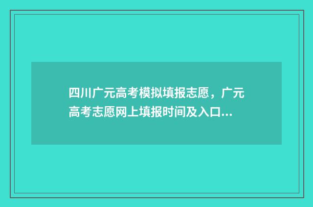 四川广元高考模拟填报志愿，广元高考志愿网上填报时间及入口 四川省广元市高三一诊2021