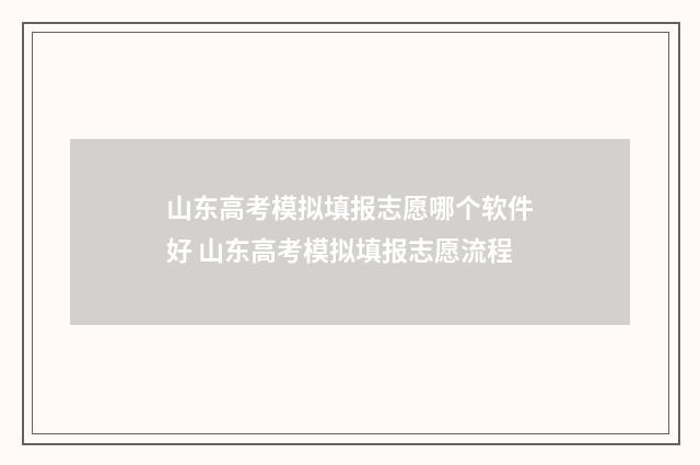 山东高考模拟填报志愿哪个软件好 山东高考模拟填报志愿流程