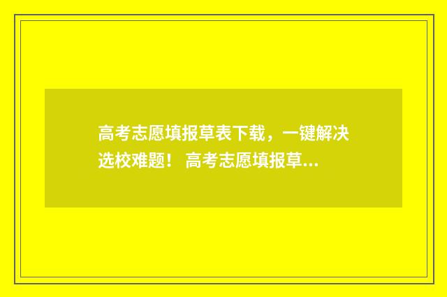 高考志愿填报草表下载,一键解决选校难题! 高考志愿填报草表在哪里