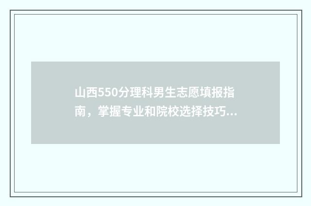 山西550分理科男生志愿填报指南，掌握专业和院校选择技巧 山西理科550分报考哪些大学