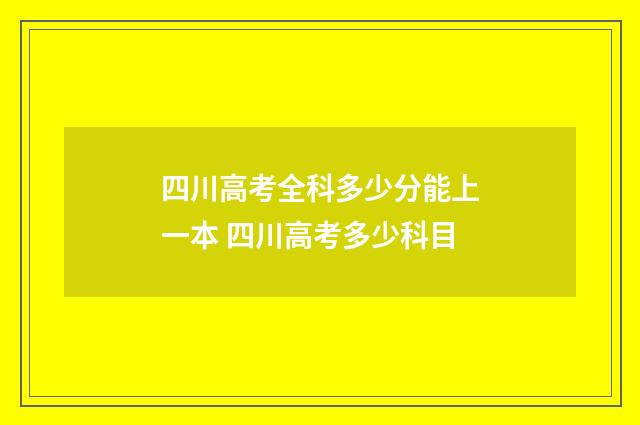 四川高考全科多少分能上一本 四川高考多少科目