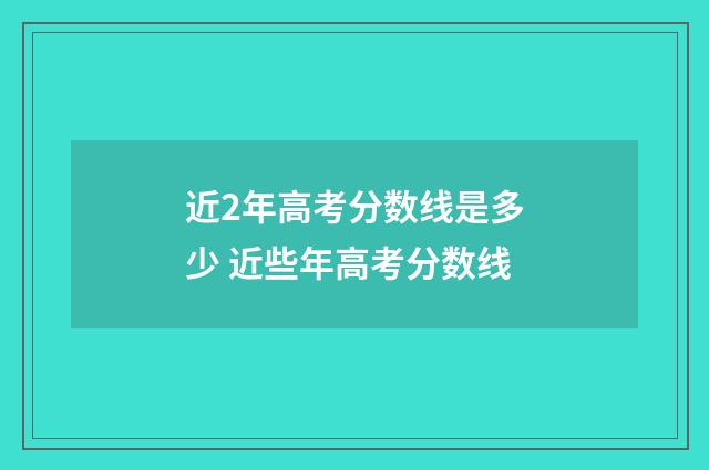 近2年高考分数线是多少 近些年高考分数线