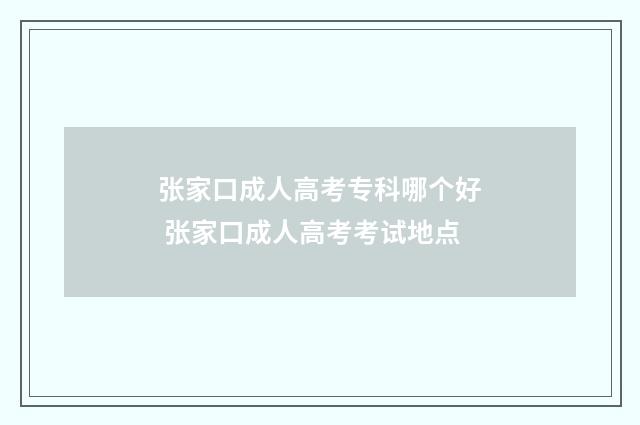 张家口成人高考专科哪个好 张家口成人高考考试地点