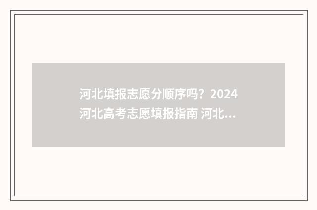 河北填报志愿分顺序吗？2024河北高考志愿填报指南 河北志愿填报2021
