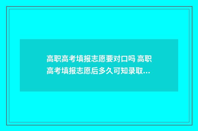 高职高考填报志愿要对口吗 高职高考填报志愿后多久可知录取结果