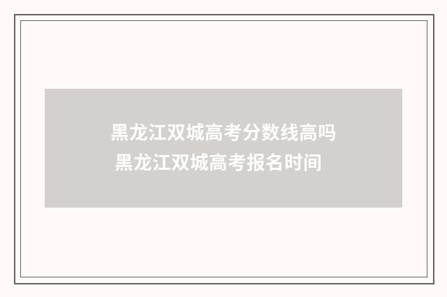 黑龙江双城高考分数线高吗 黑龙江双城高考报名时间