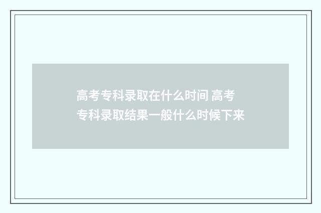 高考专科录取在什么时间 高考专科录取结果一般什么时候下来