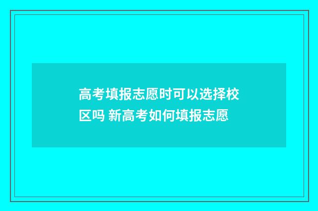 高考填报志愿时可以选择校区吗 新高考如何填报志愿