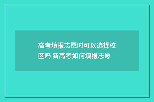 高考填报志愿时可以选择校区吗 新高考如何填报志愿