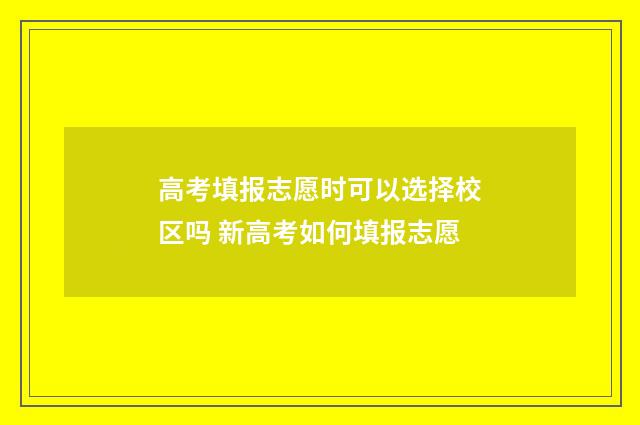 高考填报志愿时可以选择校区吗 新高考如何填报志愿