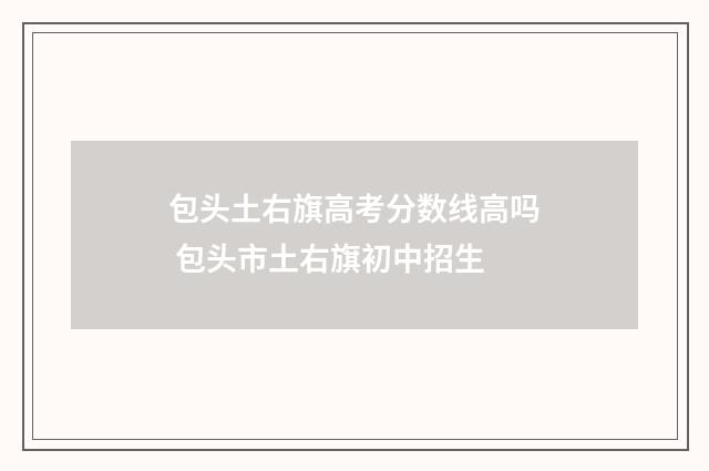 包头土右旗高考分数线高吗 包头市土右旗初中招生