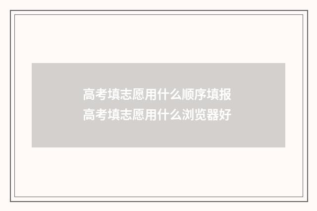 高考填志愿用什么顺序填报 高考填志愿用什么浏览器好