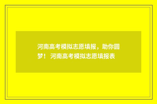 河南高考模拟志愿填报,助你圆梦! 河南高考模拟志愿填报表