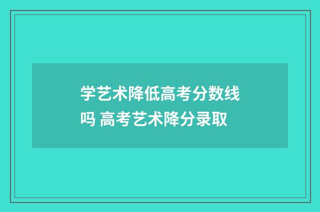 学艺术降低高考分数线吗 高考艺术降分录取