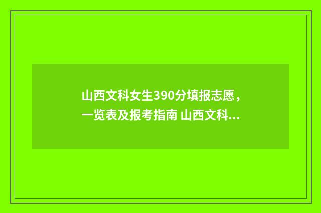 山西文科女生390分填报志愿,一览表及报考指南 山西文科女生450分能报考什么学校