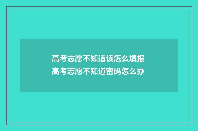 高考志愿不知道该怎么填报 高考志愿不知道密码怎么办