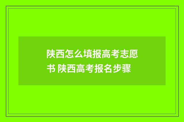 陕西怎么填报高考志愿书 陕西高考报名步骤