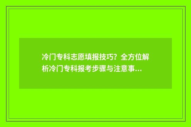 冷门专科志愿填报技巧?全方位解析冷门专科报考步骤与注意事项 专科冷门专业都有哪些