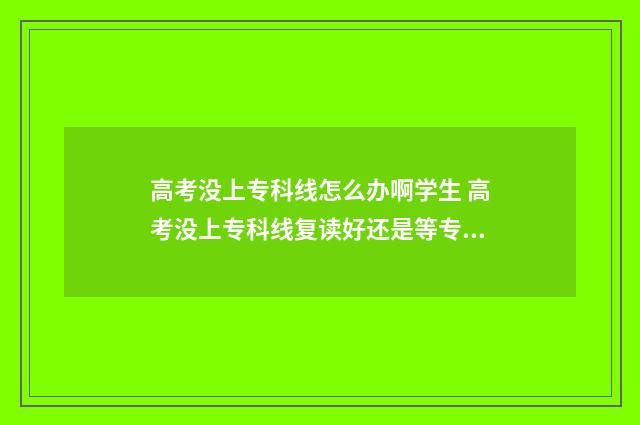 高考没上专科线怎么办啊学生 高考没上专科线复读好还是等专科好