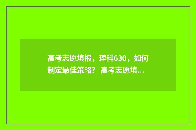 高考志愿填报,理科630,如何制定最佳策略? 高考志愿填报时间和截止时间
