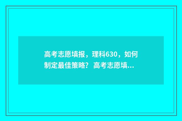 高考志愿填报，理科630，如何制定最佳策略？ 高考志愿填报时间和截止时间