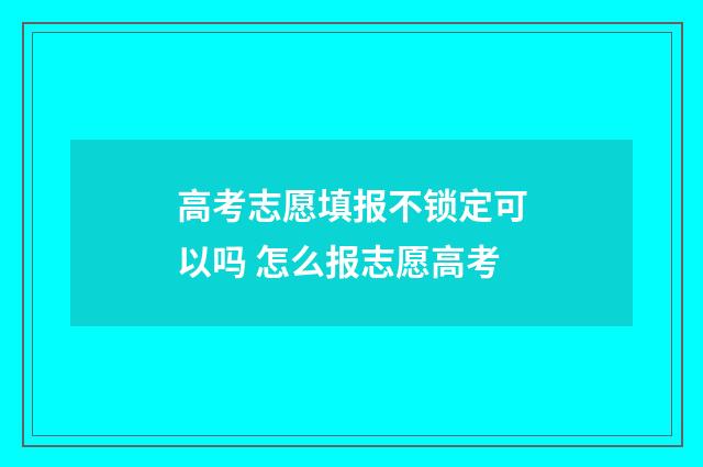 高考志愿填报不锁定可以吗 怎么报志愿高考