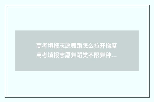 高考填报志愿舞蹈怎么拉开梯度 高考填报志愿舞蹈类不限舞种吗?