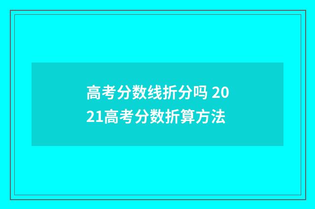高考分数线折分吗 2021高考分数折算方法