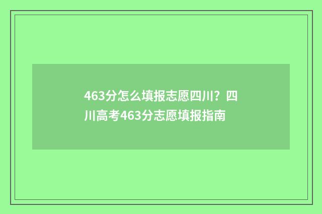 463分怎么填报志愿四川？四川高考463分志愿填报指南