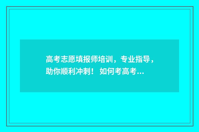 高考志愿填报师培训，专业指导，助你顺利冲刺！ 如何考高考志愿填报师