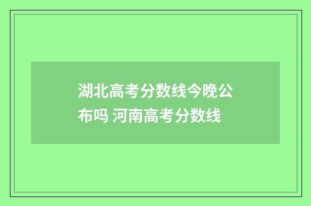 湖北高考分数线今晚公布吗 河南高考分数线