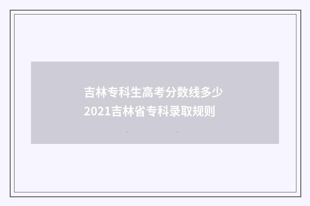 吉林专科生高考分数线多少 2021吉林省专科录取规则