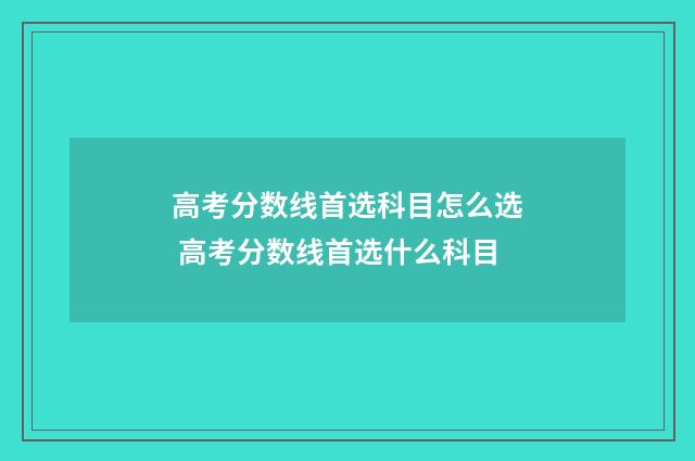 高考分数线首选科目怎么选 高考分数线首选什么科目