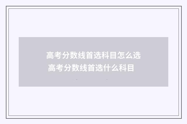 高考分数线首选科目怎么选 高考分数线首选什么科目