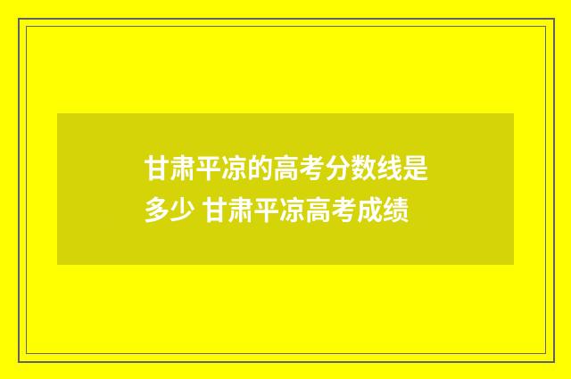 甘肃平凉的高考分数线是多少 甘肃平凉高考成绩