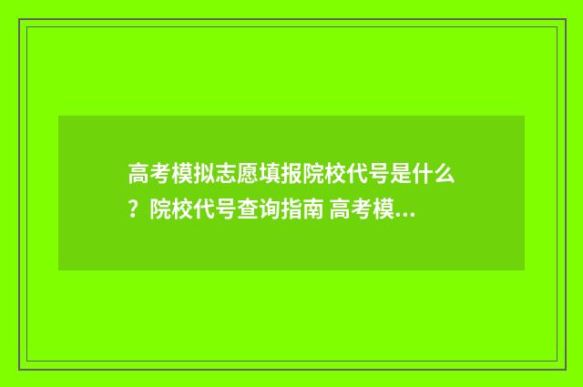 高考模拟志愿填报院校代号是什么？院校代号查询指南 高考模拟志愿填报系统入口