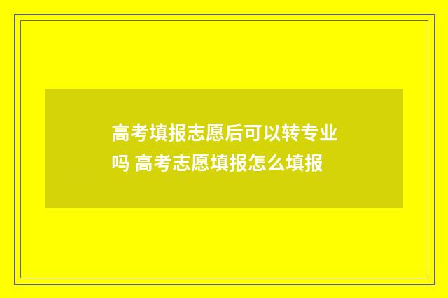 高考填报志愿后可以转专业吗 高考志愿填报怎么填报