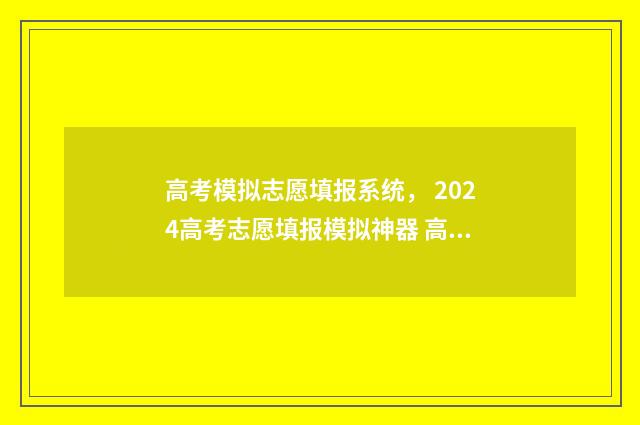 高考模拟志愿填报系统， 2024高考志愿填报模拟神器 高考模拟志愿填报流程和步骤