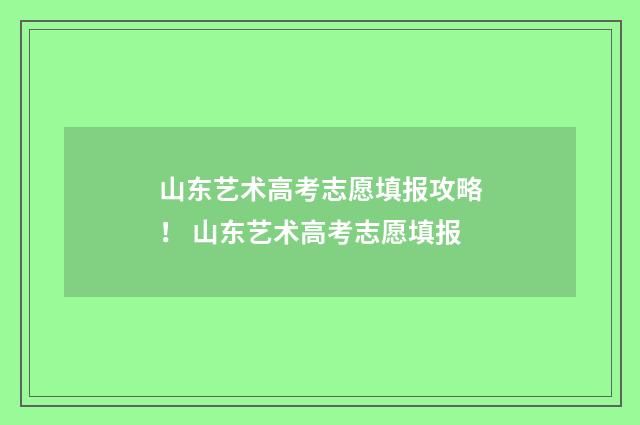 山东艺术高考志愿填报攻略！ 山东艺术高考志愿填报