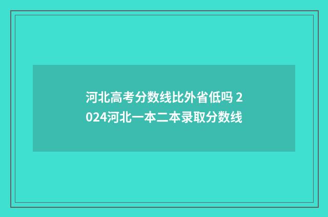 河北高考分数线比外省低吗 2024河北一本二本录取分数线
