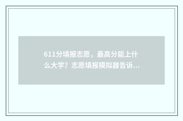 611分填报志愿，最高分能上什么大学？志愿填报模拟器告诉你 高考611分可以上什么大学2021