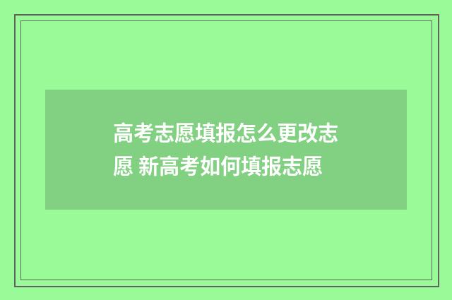 高考志愿填报怎么更改志愿 新高考如何填报志愿