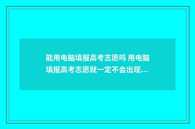 能用电脑填报高考志愿吗 用电脑填报高考志愿就一定不会出现乱码吗