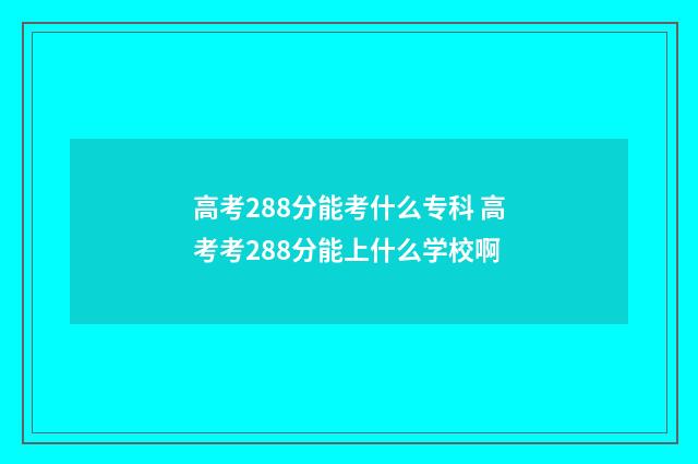 高考288分能考什么专科 高考考288分能上什么学校啊